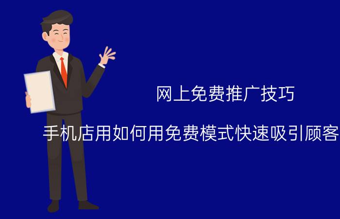 网上免费推广技巧 手机店用如何用免费模式快速吸引顾客进店成交？